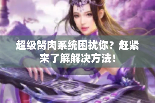 超級(jí)胬肉系統(tǒng)困擾你？趕緊來了解解決方法！