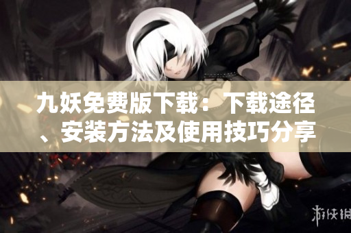 九妖免費(fèi)版下載：下載途徑、安裝方法及使用技巧分享，帶你領(lǐng)略全新在線娛樂(lè)體驗(yàn)