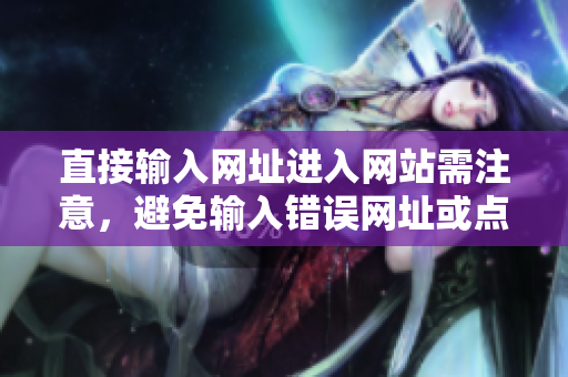 直接輸入網(wǎng)址進(jìn)入網(wǎng)站需注意，避免輸入錯(cuò)誤網(wǎng)址或點(diǎn)擊不安全鏈接。