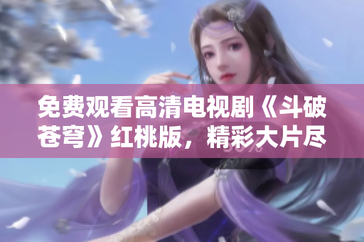 免費(fèi)觀看高清電視劇《斗破蒼穹》紅桃版，精彩大片盡在眼前