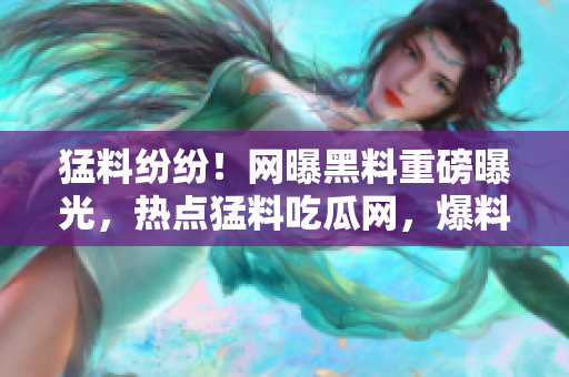 猛料紛紛！網(wǎng)曝黑料重磅曝光，熱點(diǎn)猛料吃瓜網(wǎng)，爆料熱搜勁爆揭秘