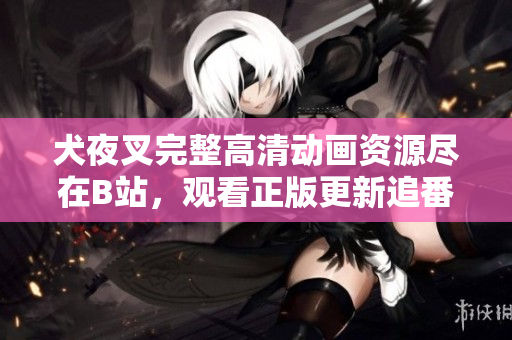 犬夜叉完整高清動(dòng)畫(huà)資源盡在B站，觀看正版更新追番，熱血戰(zhàn)斗故事引領(lǐng)你重返戰(zhàn)國(guó)傳說(shuō)