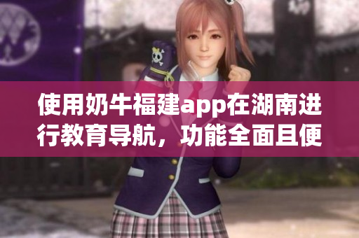 使用奶牛福建app在湖南進(jìn)行教育導(dǎo)航，功能全面且便捷