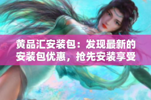 黃品匯安裝包：發(fā)現(xiàn)最新的安裝包優(yōu)惠，搶先安裝享受更多福利