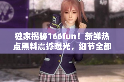 獨家揭秘166fun！新鮮熱點黑料震撼曝光，細節(jié)全都在這里揭曉