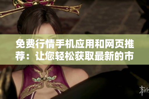 免費行情手機應用和網頁推薦：讓您輕松獲取最新的市場行情和財經資訊