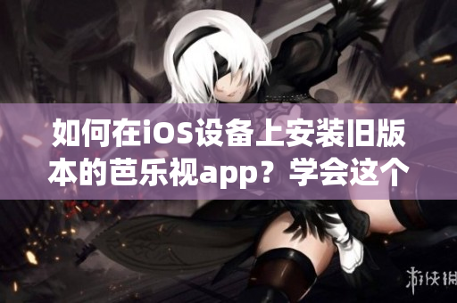 如何在iOS設備上安裝舊版本的芭樂視app？學會這個方法，讓您隨時隨地暢享芭樂視精彩節(jié)目！
