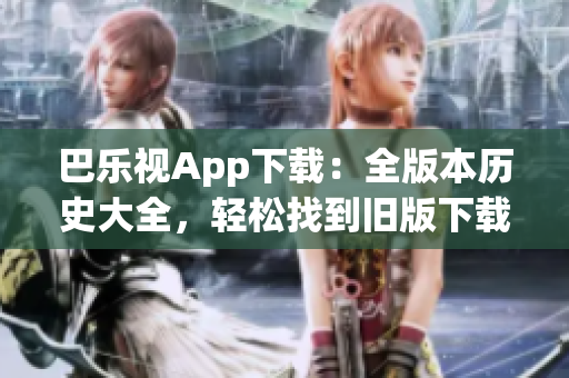 巴樂視App下載：全版本歷史大全，輕松找到舊版下載鏈接