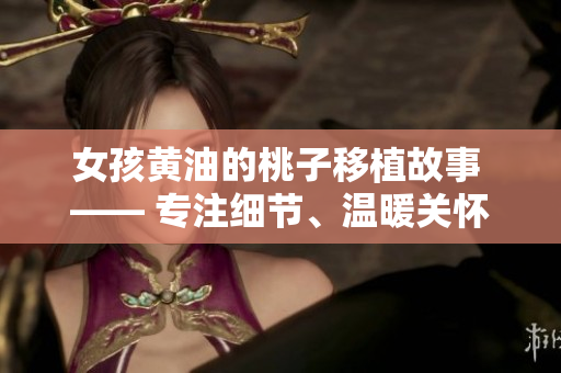 女孩黃油的桃子移植故事 —— 專注細(xì)節(jié)、溫暖關(guān)懷、成長(zhǎng)之路