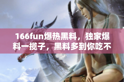 166fun爆熱黑料，獨(dú)家爆料一攬子，黑料多到你吃不消
