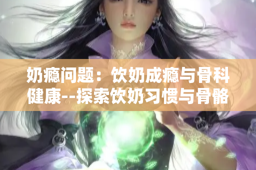 奶癮問題：飲奶成癮與骨科健康--探索飲奶習慣與骨骼健康的關系