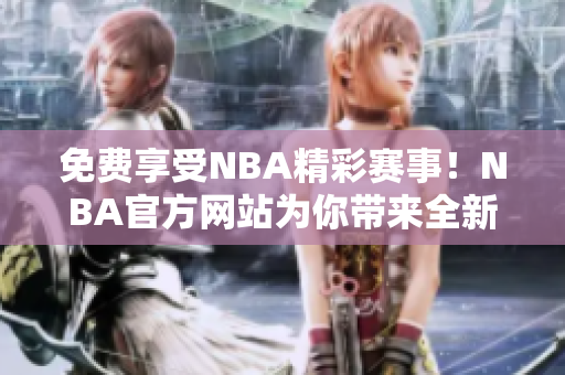 免費(fèi)享受NBA精彩賽事！NBA官方網(wǎng)站為你帶來全新體驗(yàn)