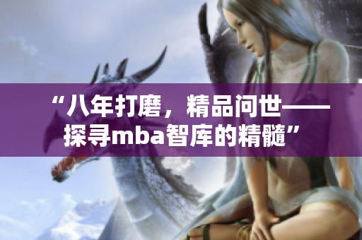 “八年打磨，精品問世——探尋mba智庫的精髓”