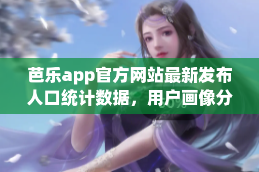 芭樂(lè)app官方網(wǎng)站最新發(fā)布人口統(tǒng)計(jì)數(shù)據(jù)，用戶畫像分析全解密
