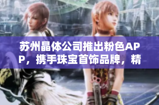 蘇州晶體公司推出粉色APP，攜手珠寶首飾品牌，精彩推薦！