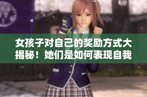 女孩子對自己的獎勵方式大揭秘！她們是如何表現(xiàn)自我慰勞的？