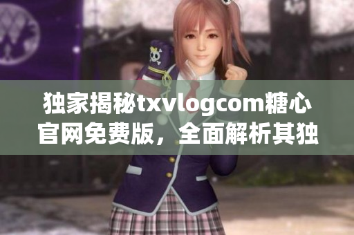 獨(dú)家揭秘txvlogcom糖心官網(wǎng)免費(fèi)版，全面解析其獨(dú)特魅力