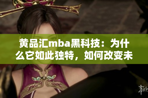 黃品匯mba黑科技：為什么它如此獨特，如何改變未來商業(yè)？