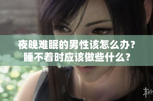 夜晚難眠的男性該怎么辦？睡不著時(shí)應(yīng)該做些什么？