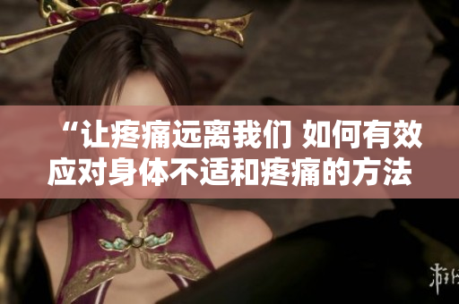 “讓疼痛遠(yuǎn)離我們 如何有效應(yīng)對身體不適和疼痛的方法”