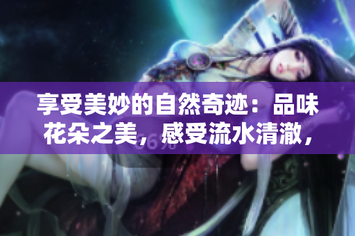 享受美妙的自然奇跡：品味花朵之美，感受流水清澈，盡情暢飲