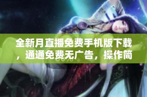 全新月直播免費(fèi)手機(jī)版下載，通通免費(fèi)無(wú)廣告，操作簡(jiǎn)單流暢不卡頓