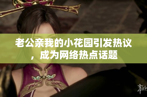 老公親我的小花園引發(fā)熱議，成為網(wǎng)絡(luò)熱點(diǎn)話題