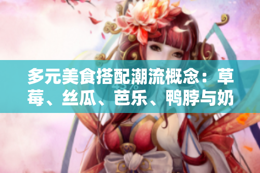 多元美食搭配潮流概念：草莓、絲瓜、芭樂、鴨脖與奶茶的完美組合