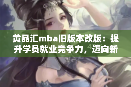 黃品匯mba舊版本改版：提升學(xué)員就業(yè)競爭力，邁向新高度