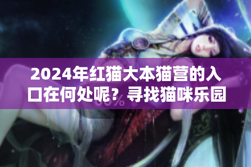 2024年紅貓大本貓營的入口在何處呢？尋找貓咪樂園的路！
