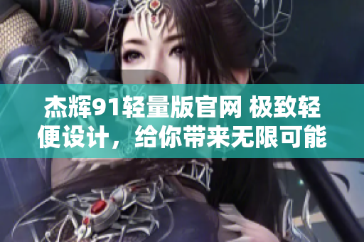 杰輝91輕量版官網(wǎng) 極致輕便設(shè)計，給你帶來無限可能