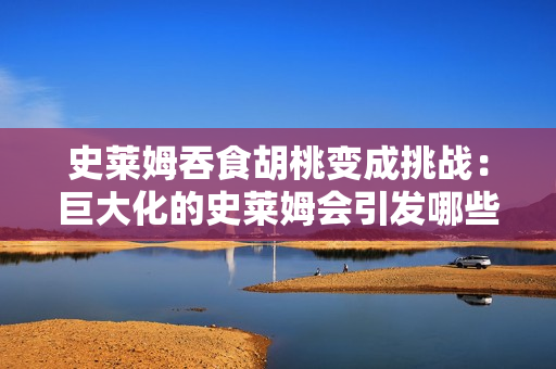 史萊姆吞食胡桃變成挑戰(zhàn)：巨大化的史萊姆會(huì)引發(fā)哪些變化？