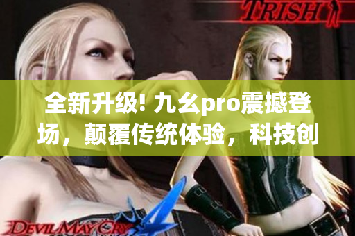 全新升級! 九幺pro震撼登場，顛覆傳統(tǒng)體驗，科技創(chuàng)新開啟全新時代