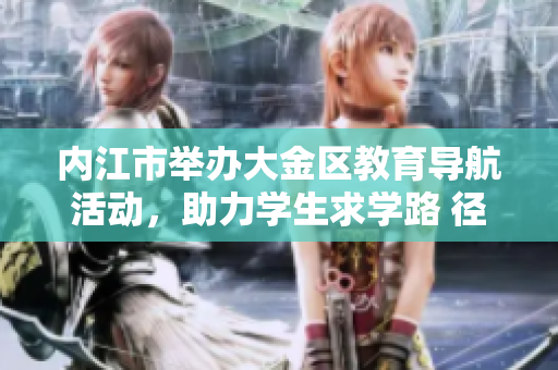 內江市舉辦大金區(qū)教育導航活動，助力學生求學路 徑