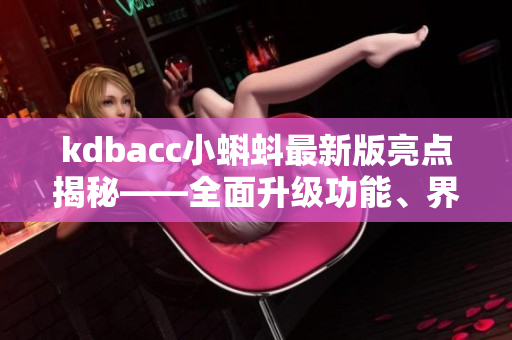kdbacc小蝌蚪最新版亮點(diǎn)揭秘——全面升級(jí)功能、界面更簡潔清晰