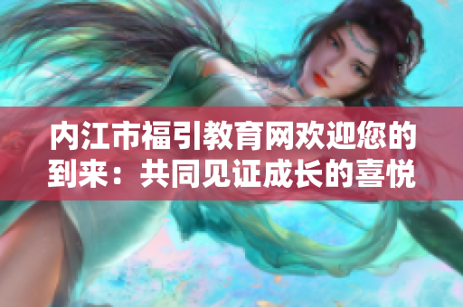 內(nèi)江市福引教育網(wǎng)歡迎您的到來：共同見證成長的喜悅