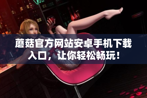 蘑菇官方網(wǎng)站安卓手機(jī)下載入口，讓你輕松暢玩！