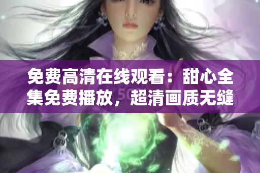 免費(fèi)高清在線觀看：甜心全集免費(fèi)播放，超清畫質(zhì)無(wú)縫暢享