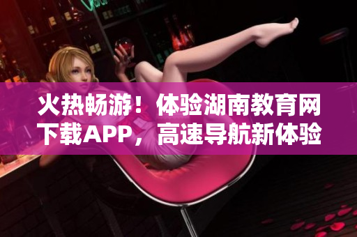 火熱暢游！體驗(yàn)湖南教育網(wǎng)下載APP，高速導(dǎo)航新體驗(yàn)