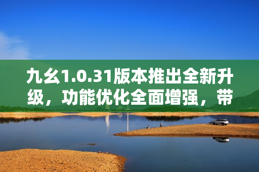 九幺1.0.31版本推出全新升級，功能優(yōu)化全面增強，帶來更流暢體驗