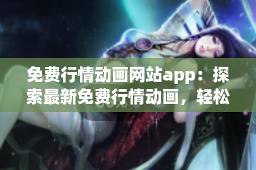 免費(fèi)行情動(dòng)畫(huà)網(wǎng)站app：探索最新免費(fèi)行情動(dòng)畫(huà)，輕松觀看優(yōu)質(zhì)內(nèi)容