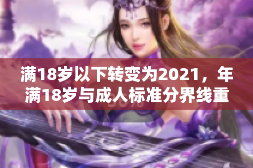 滿(mǎn)18歲以下轉(zhuǎn)變?yōu)?021，年滿(mǎn)18歲與成人標(biāo)準(zhǔn)分界線重新定義