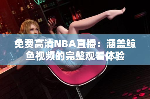 免費高清NBA直播：涵蓋鯨魚視頻的完整觀看體驗