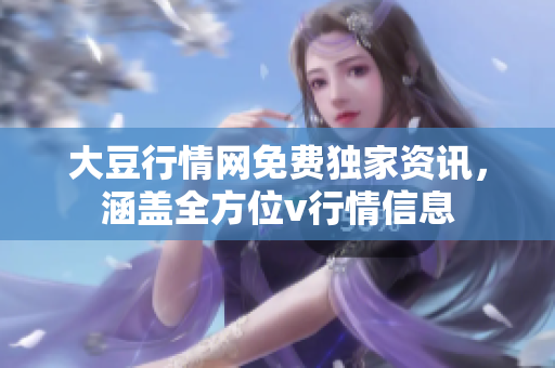 大豆行情網(wǎng)免費(fèi)獨(dú)家資訊，涵蓋全方位v行情信息