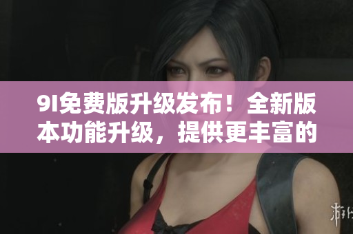 9I免費版升級發(fā)布！全新版本功能升級，提供更豐富的服務體驗！