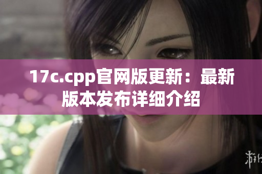 17c.cpp官網(wǎng)版更新：最新版本發(fā)布詳細介紹