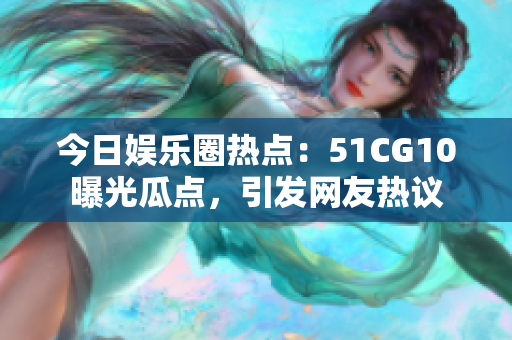 今日娛樂(lè)圈熱點(diǎn)：51CG10曝光瓜點(diǎn)，引發(fā)網(wǎng)友熱議