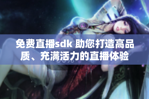 免費(fèi)直播sdk 助您打造高品質(zhì)、充滿活力的直播體驗(yàn)