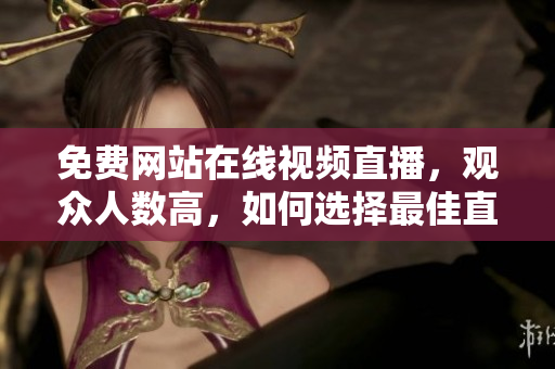 免費(fèi)網(wǎng)站在線視頻直播，觀眾人數(shù)高，如何選擇最佳直播平臺(tái)？