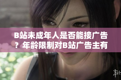 B站未成年人是否能接廣告？年齡限制對B站廣告主有何影響？